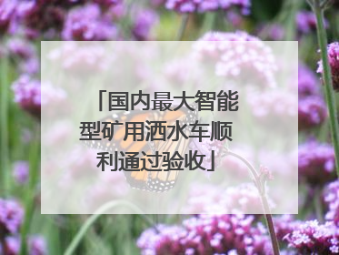 国内最大智能型矿用洒水车顺利通过验收