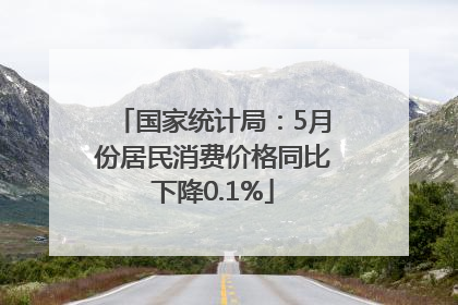 国家统计局：5月份居民消费价格同比下降0.1%