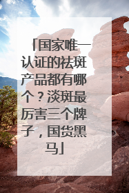 国家唯一认证的祛斑产品都有哪个？淡斑最厉害三个牌子，国货黑马
