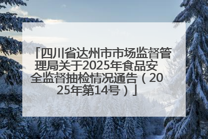 四川省达州市市场监督管理局关于2025年食品安全监督抽检情况通告（2025年第14号）