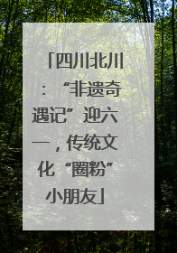 四川北川：“非遗奇遇记”迎六一，传统文化“圈粉”小朋友