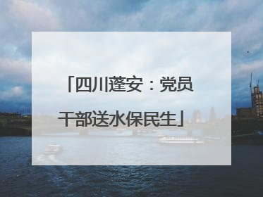 四川蓬安：党员干部送水保民生