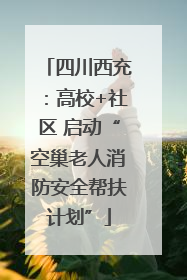四川西充：高校+社区 启动“空巢老人消防安全帮扶计划”