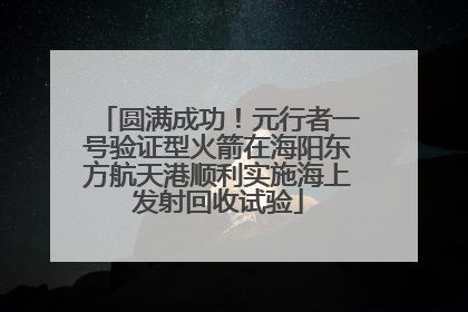圆满成功！元行者一号验证型火箭在海阳东方航天港顺利实施海上发射回收试验