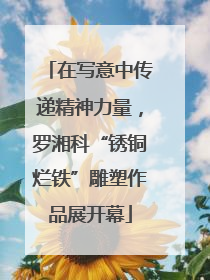 在写意中传递精神力量，罗湘科“锈铜烂铁”雕塑作品展开幕