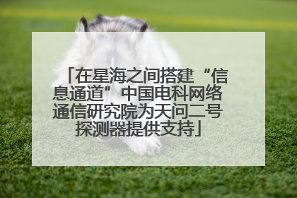 在星海之间搭建“信息通道”中国电科网络通信研究院为天问二号探测器提供支持