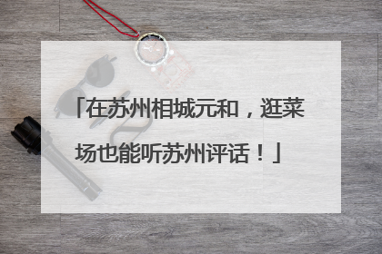 在苏州相城元和，逛菜场也能听苏州评话！