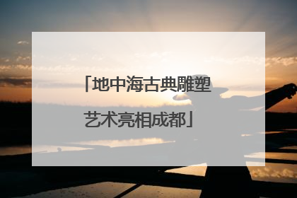 地中海古典雕塑艺术亮相成都