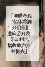 地质奇观“亿年龙洞”分阶段推进旅游开发 带动村民增收助力乡村振兴