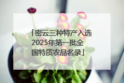 密云三种特产入选2025年第一批全国特质农品名录