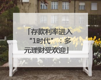 存款利率进入“1时代”：多元理财受欢迎
