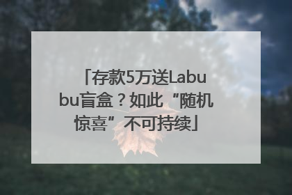 存款5万送Labubu盲盒？如此“随机惊喜”不可持续