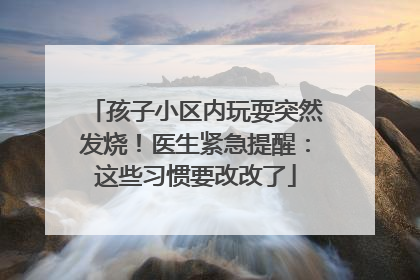 孩子小区内玩耍突然发烧！医生紧急提醒：这些习惯要改改了
