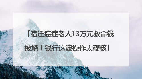 宿迁癌症老人13万元救命钱被烧！银行这波操作太硬核