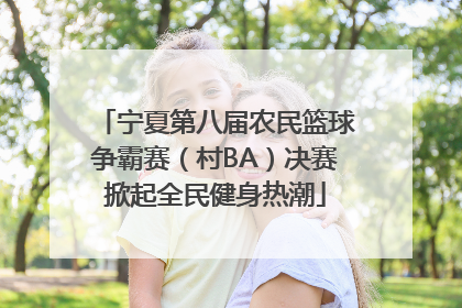 宁夏第八届农民篮球争霸赛（村BA）决赛掀起全民健身热潮