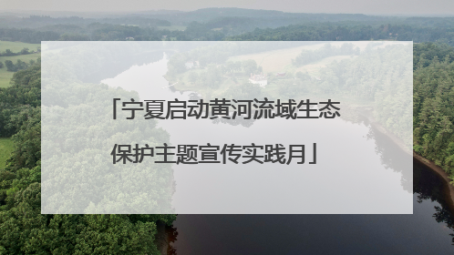 宁夏启动黄河流域生态保护主题宣传实践月