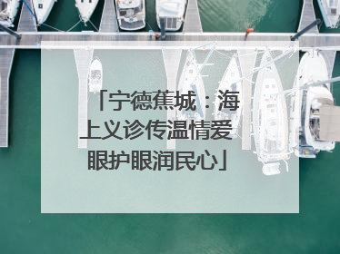 宁德蕉城：海上义诊传温情爱眼护眼润民心