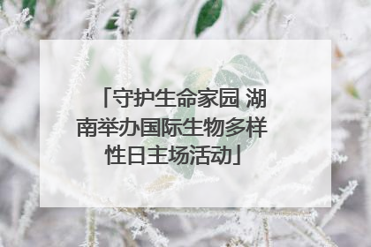 守护生命家园 湖南举办国际生物多样性日主场活动
