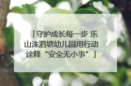 守护成长每一步 乐山洙泗塘幼儿园用行动诠释“安全无小事”