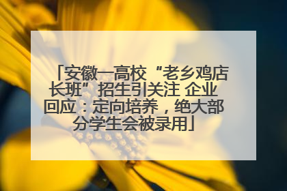 安徽一高校“老乡鸡店长班”招生引关注 企业回应：定向培养，绝大部分学生会被录用