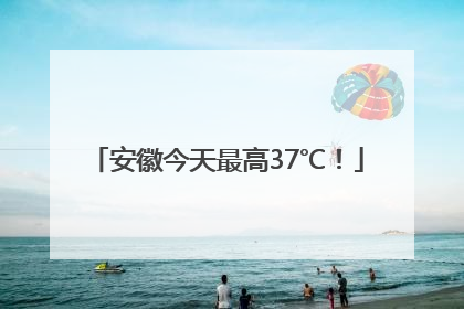 安徽今天最高37℃！
