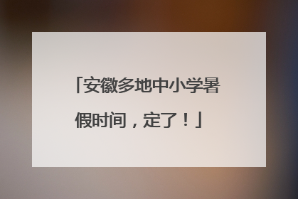 安徽多地中小学暑假时间，定了！