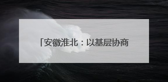 安徽淮北：以基层协商助推解决“关键小事”