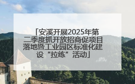 安溪开展2025年第二季度抓开放招商促项目落地暨工业园区标准化建设“拉练”活动