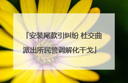 安装尾款引纠纷 杜交曲派出所民警调解化干戈