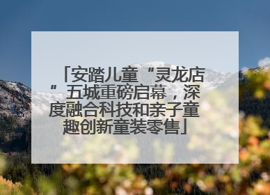 安踏儿童“灵龙店”五城重磅启幕，深度融合科技和亲子童趣创新童装零售