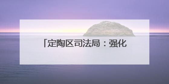 定陶区司法局：强化法治政府建设，不断增强人民群众和市场主体的获得感和幸福感