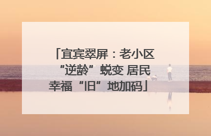 宜宾翠屏：老小区“逆龄”蜕变 居民幸福“旧”地加码