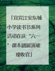 宜宾江安东城小学读书节系列活动在庆“六一”课本剧展演璀璨收官