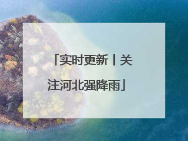 实时更新丨关注河北强降雨