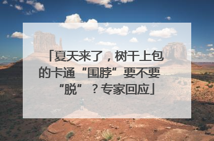 夏天来了，树干上包的卡通“围脖”要不要“脱”？专家回应