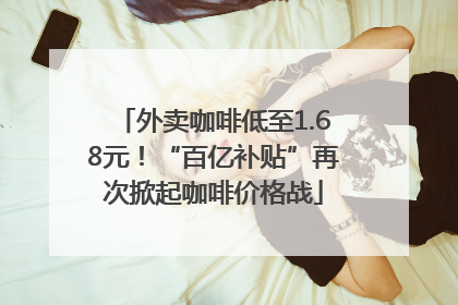 外卖咖啡低至1.68元！“百亿补贴”再次掀起咖啡价格战