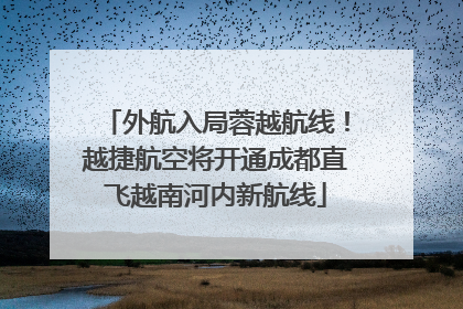 外航入局蓉越航线!越捷航空将开通成都直飞越南河内新航线