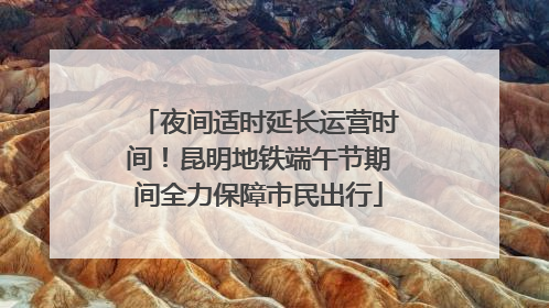 夜间适时延长运营时间！昆明地铁端午节期间全力保障市民出行