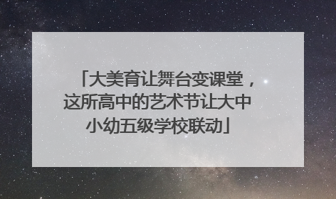 大美育让舞台变课堂，这所高中的艺术节让大中小幼五级学校联动