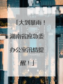 大到暴雨！湖南省应急委办公室汛情提醒！