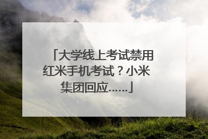 大学线上考试禁用红米手机考试？小米集团回应……