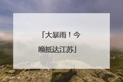 大暴雨！今晚抵达江苏
