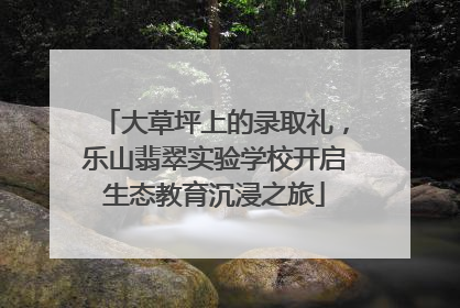 大草坪上的录取礼，乐山翡翠实验学校开启生态教育沉浸之旅