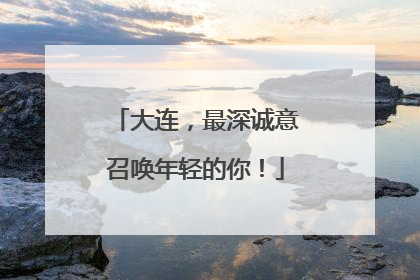 大连，最深诚意召唤年轻的你！