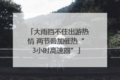 大雨挡不住出游热情 两节叠加催热“3小时高速圈”