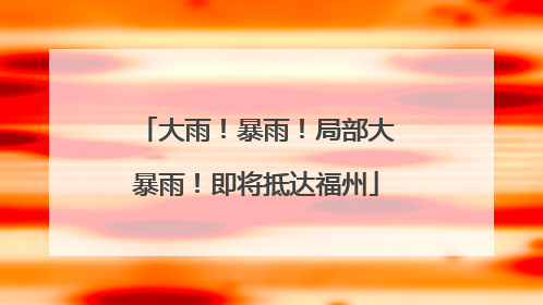 大雨！暴雨！局部大暴雨！即将抵达福州