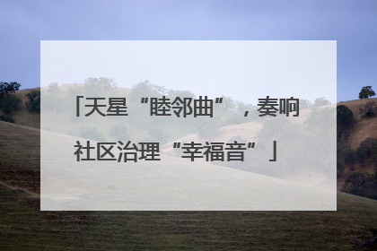 天星“睦邻曲”，奏响社区治理“幸福音”