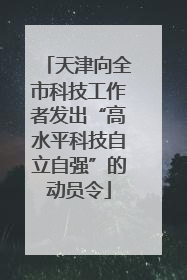 天津向全市科技工作者发出“高水平科技自立自强”的动员令