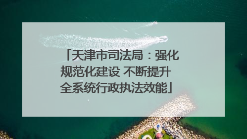 天津市司法局：强化规范化建设 不断提升全系统行政执法效能