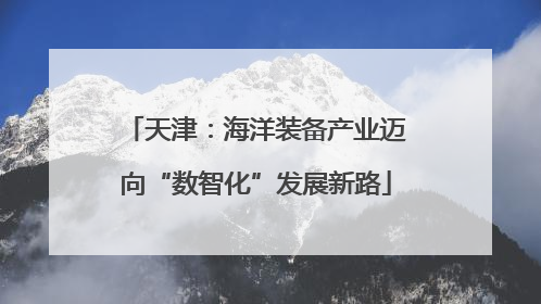 天津：海洋装备产业迈向“数智化”发展新路